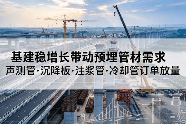 南漳基建稳增长带动预埋监测管材需求，声测管、沉降板、注浆管订单持续放量